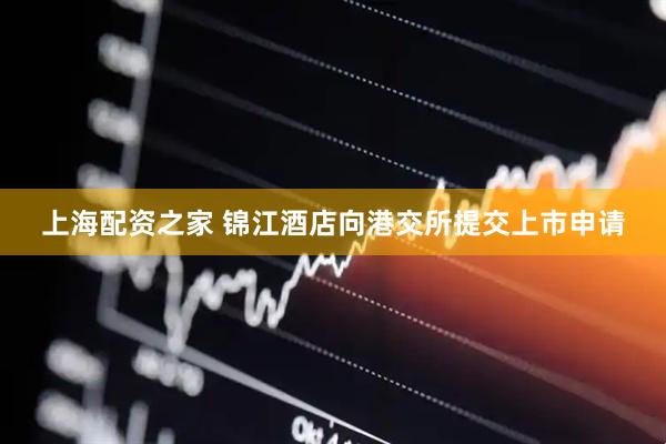 上海配资之家 锦江酒店向港交所提交上市申请
