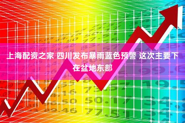 上海配资之家 四川发布暴雨蓝色预警 这次主要下在盆地东部