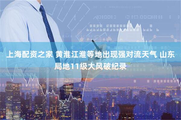 上海配资之家 黄淮江淮等地出现强对流天气 山东局地11级大风破纪录