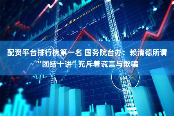 配资平台排行榜第一名 国务院台办：赖清德所谓“团结十讲”充斥着谎言与欺骗