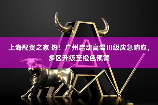 上海配资之家 热！广州启动高温Ⅲ级应急响应，多区升级至橙色预警