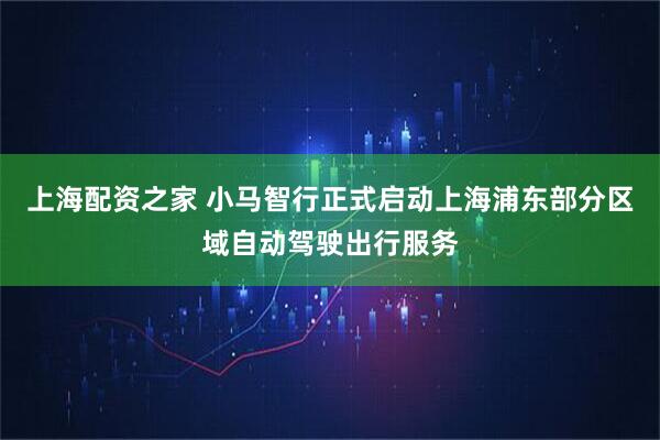 上海配资之家 小马智行正式启动上海浦东部分区域自动驾驶出行服务