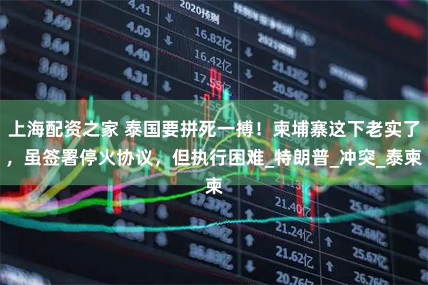 上海配资之家 泰国要拼死一搏！柬埔寨这下老实了，虽签署停火协议，但执行困难_特朗普_冲突_泰柬