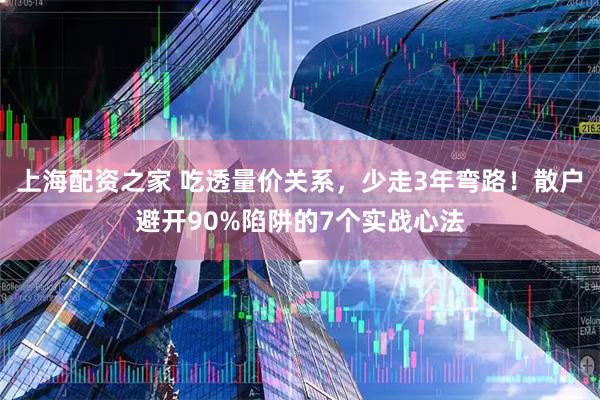 上海配资之家 吃透量价关系，少走3年弯路！散户避开90%陷阱的7个实战心法