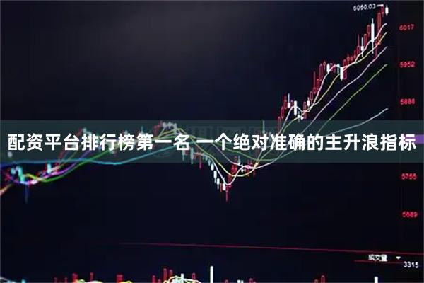 配资平台排行榜第一名 一个绝对准确的主升浪指标