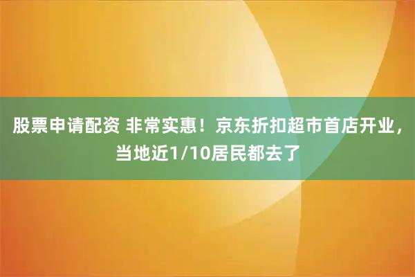 股票申请配资 非常实惠！京东折扣超市首店开业，当地近1/10居民都去了