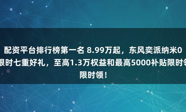 配资平台排行榜第一名 8.99万起，东风奕派纳米06限时七重好礼，至高1.3万权益和最高5000补贴限时领！