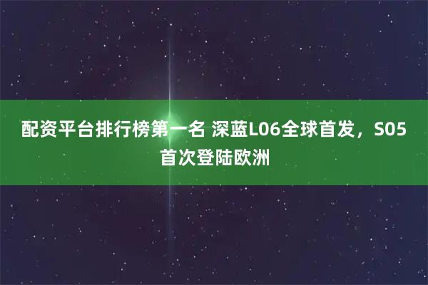 配资平台排行榜第一名 深蓝L06全球首发，S05首次登陆欧洲