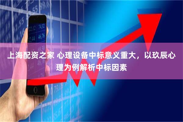上海配资之家 心理设备中标意义重大，以玖辰心理为例解析中标因素