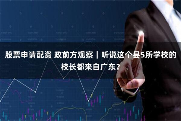 股票申请配资 政前方观察｜听说这个县5所学校的校长都来自广东？