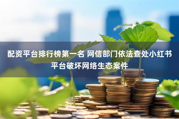 配资平台排行榜第一名 网信部门依法查处小红书平台破坏网络生态案件