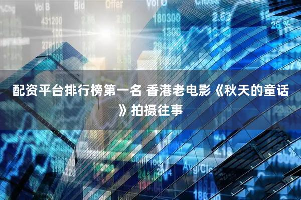配资平台排行榜第一名 香港老电影《秋天的童话》拍摄往事