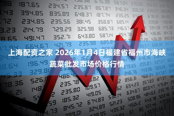 上海配资之家 2026年1月4日福建省福州市海峡蔬菜批发市场价格行情